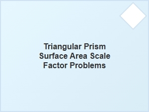Applying Scale Factors to Triangular Prism Surface Area Problems